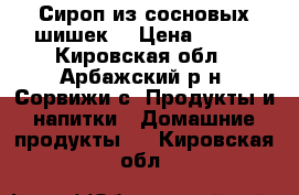 Сироп из сосновых шишек. › Цена ­ 200 - Кировская обл., Арбажский р-н, Сорвижи с. Продукты и напитки » Домашние продукты   . Кировская обл.